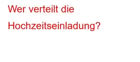 Wer verteilt die Hochzeitseinladung