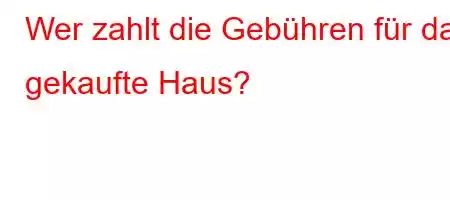 Wer zahlt die Gebühren für das gekaufte Haus?