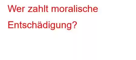 Wer zahlt moralische Entschädigung