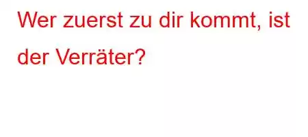 Wer zuerst zu dir kommt, ist der Verräter?