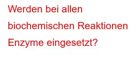 Werden bei allen biochemischen Reaktionen Enzyme eingesetzt