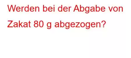 Werden bei der Abgabe von Zakat 80 g abgezogen?