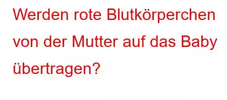 Werden rote Blutkörperchen von der Mutter auf das Baby übertragen?