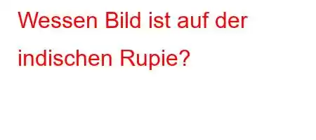 Wessen Bild ist auf der indischen Rupie?