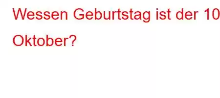 Wessen Geburtstag ist der 10. Oktober?