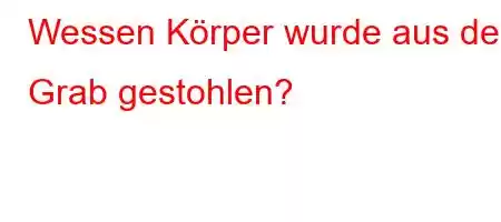 Wessen Körper wurde aus dem Grab gestohlen?