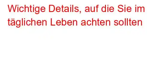 Wichtige Details, auf die Sie im täglichen Leben achten sollten