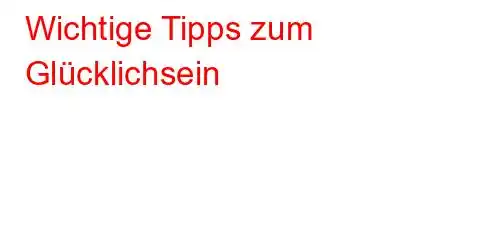 Wichtige Tipps zum Glücklichsein