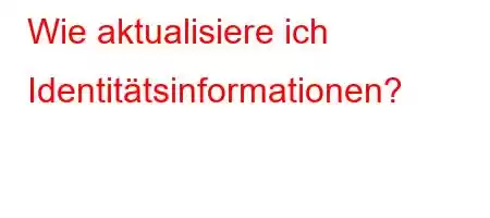 Wie aktualisiere ich Identitätsinformationen?