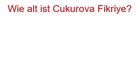 Wie alt ist Cukurova Fikriye?