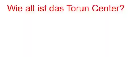 Wie alt ist das Torun Center?