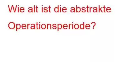 Wie alt ist die abstrakte Operationsperiode?