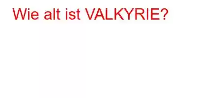 Wie alt ist VALKYRIE