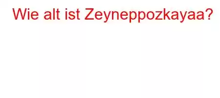 Wie alt ist Zeyneppozkayaa