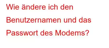 Wie ändere ich den Benutzernamen und das Passwort des Modems?