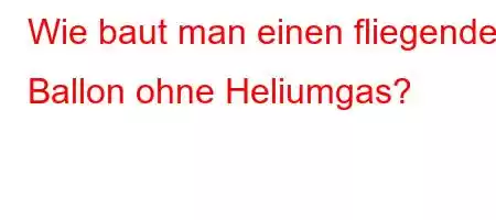 Wie baut man einen fliegenden Ballon ohne Heliumgas?