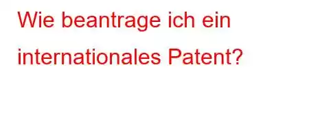 Wie beantrage ich ein internationales Patent