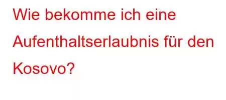 Wie bekomme ich eine Aufenthaltserlaubnis für den Kosovo?