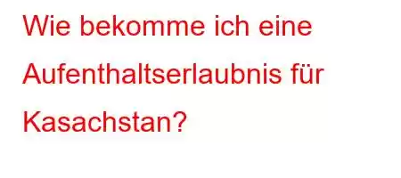 Wie bekomme ich eine Aufenthaltserlaubnis für Kasachstan?