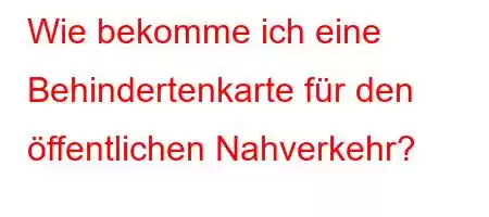 Wie bekomme ich eine Behindertenkarte für den öffentlichen Nahverkehr