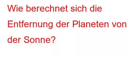 Wie berechnet sich die Entfernung der Planeten von der Sonne?