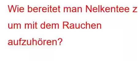 Wie bereitet man Nelkentee zu, um mit dem Rauchen aufzuhören?