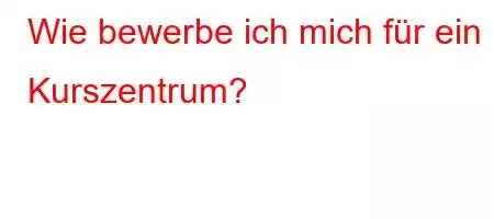 Wie bewerbe ich mich für ein Kurszentrum