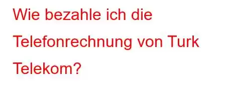 Wie bezahle ich die Telefonrechnung von Turk Telekom?