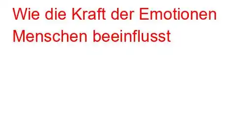 Wie die Kraft der Emotionen Menschen beeinflusst