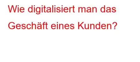 Wie digitalisiert man das Geschäft eines Kunden?