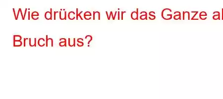 Wie drücken wir das Ganze als Bruch aus?