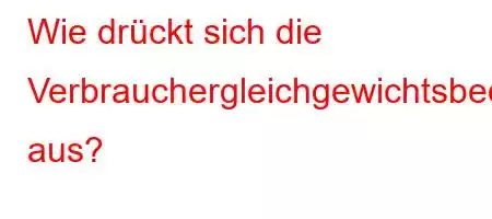 Wie drückt sich die Verbrauchergleichgewichtsbedingung aus