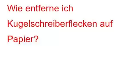 Wie entferne ich Kugelschreiberflecken auf Papier?