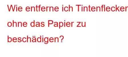 Wie entferne ich Tintenflecken, ohne das Papier zu beschädigen?