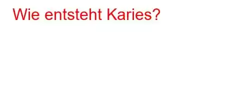 Wie entsteht Karies?