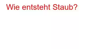 Wie entsteht Staub?