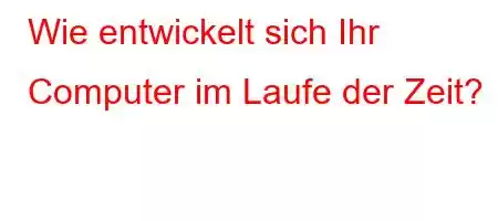 Wie entwickelt sich Ihr Computer im Laufe der Zeit