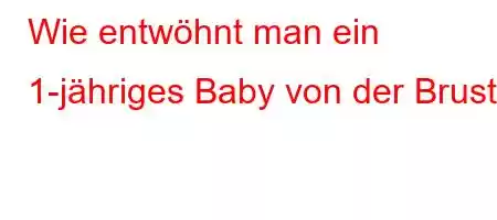 Wie entwöhnt man ein 1-jähriges Baby von der Brust?