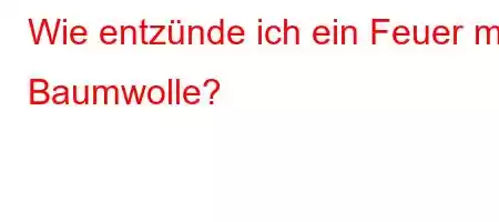 Wie entzünde ich ein Feuer mit Baumwolle