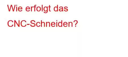 Wie erfolgt das CNC-Schneiden