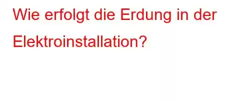 Wie erfolgt die Erdung in der Elektroinstallation?