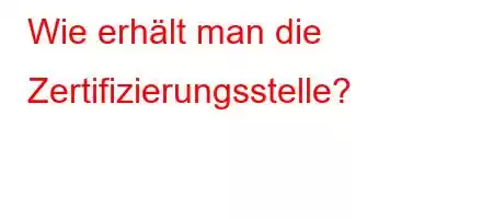 Wie erhält man die Zertifizierungsstelle