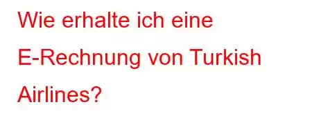 Wie erhalte ich eine E-Rechnung von Turkish Airlines?