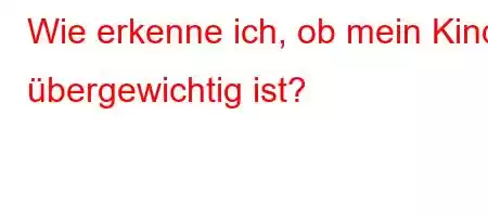 Wie erkenne ich, ob mein Kind übergewichtig ist?