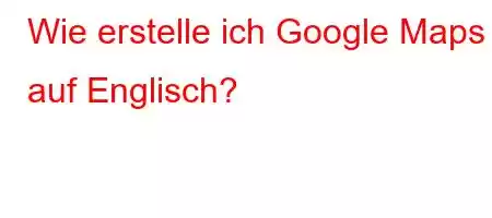 Wie erstelle ich Google Maps auf Englisch