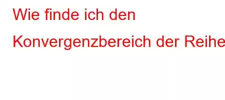 Wie finde ich den Konvergenzbereich der Reihe?