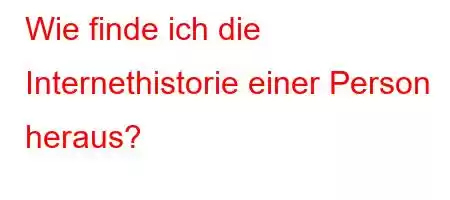 Wie finde ich die Internethistorie einer Person heraus?