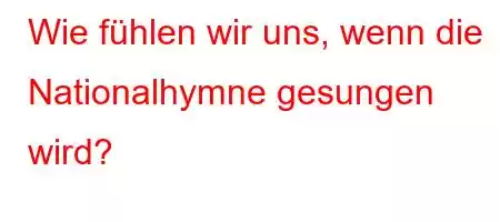 Wie fühlen wir uns, wenn die Nationalhymne gesungen wird?