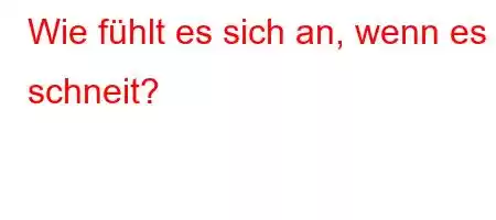 Wie fühlt es sich an, wenn es schneit