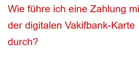 Wie führe ich eine Zahlung mit der digitalen Vakifbank-Karte durch?